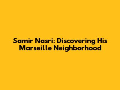 Samir Nasri: Discovering His Marseille Neighborhood