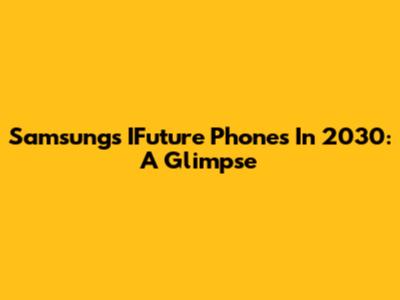 Samsung's IFuture Phones In 2030: A Glimpse
