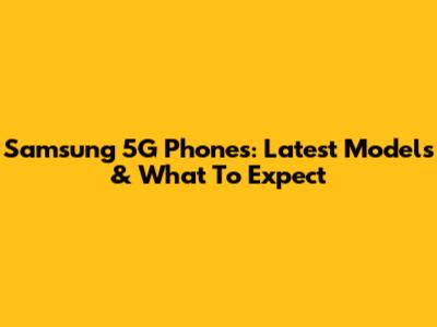 Samsung 5G Phones: Latest Models & What To Expect