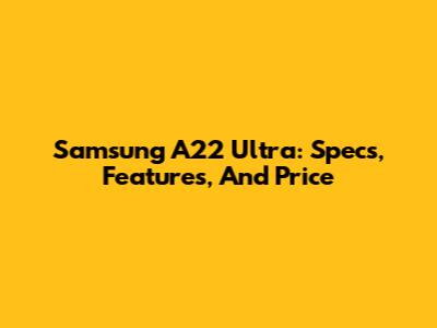 Samsung A22 Ultra: Specs, Features, And Price