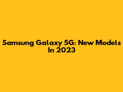 Samsung Galaxy 5G: New Models In 2023