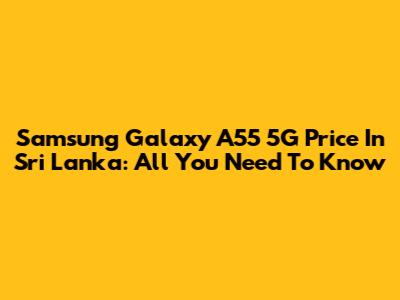 Samsung Galaxy A55 5G Price In Sri Lanka: All You Need To Know
