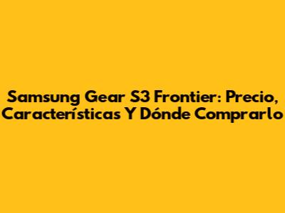 Samsung Gear S3 Frontier: Precio, Características Y Dónde Comprarlo