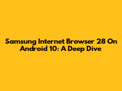Samsung Internet Browser 28 On Android 10: A Deep Dive