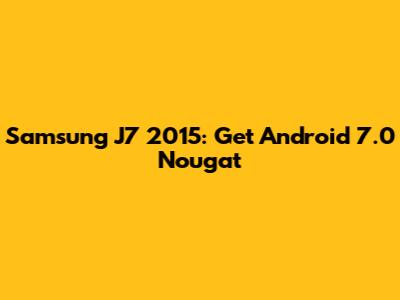 Samsung J7 2015: Get Android 7.0 Nougat