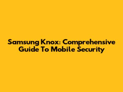 Samsung Knox: Comprehensive Guide To Mobile Security