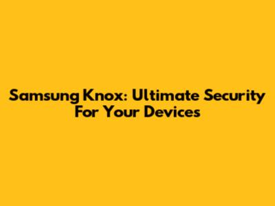 Samsung Knox: Ultimate Security For Your Devices