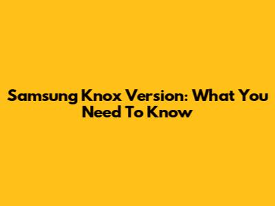 Samsung Knox Version: What You Need To Know