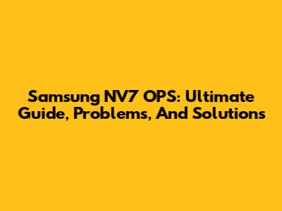 Samsung NV7 OPS: Ultimate Guide, Problems, And Solutions