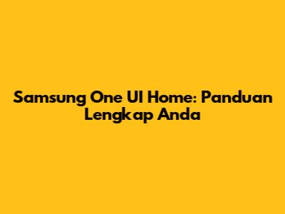 Samsung One UI Home: Panduan Lengkap Anda