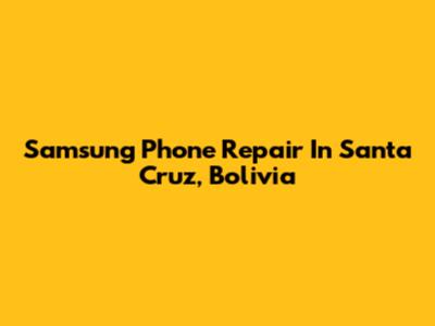 Samsung Phone Repair In Santa Cruz, Bolivia