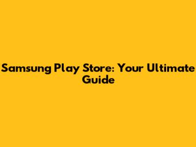 Samsung Play Store: Your Ultimate Guide