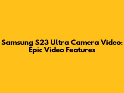 Samsung S23 Ultra Camera Video: Epic Video Features
