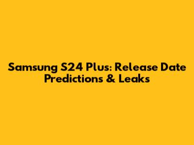 Samsung S24 Plus: Release Date Predictions & Leaks