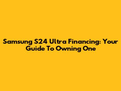 Samsung S24 Ultra Financing: Your Guide To Owning One