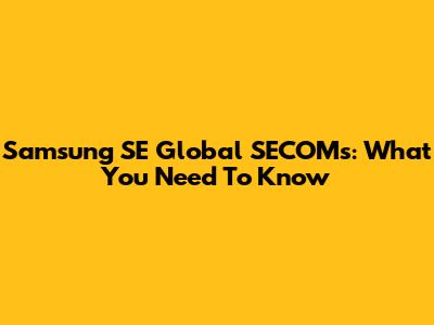 Samsung SE Global SECOMs: What You Need To Know