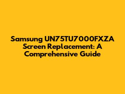 Samsung UN75TU7000FXZA Screen Replacement: A Comprehensive Guide