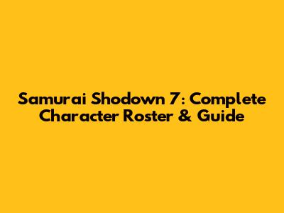 Samurai Shodown 7: Complete Character Roster & Guide