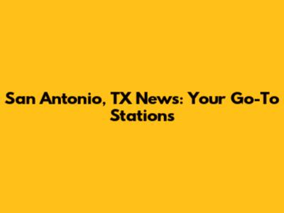 San Antonio, TX News: Your Go-To Stations