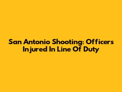 San Antonio Shooting: Officers Injured In Line Of Duty