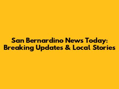 San Bernardino News Today: Breaking Updates & Local Stories
