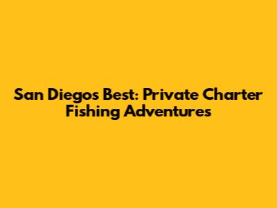 San Diego's Best: Private Charter Fishing Adventures