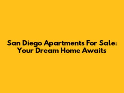 San Diego Apartments For Sale: Your Dream Home Awaits
