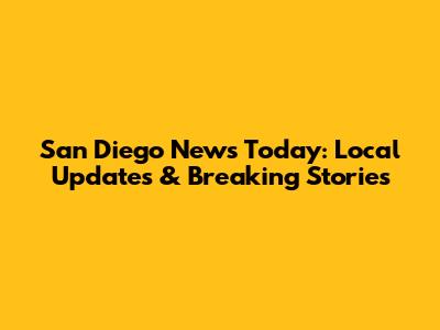 San Diego News Today: Local Updates & Breaking Stories