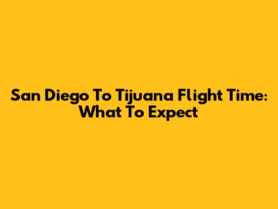 San Diego To Tijuana Flight Time: What To Expect