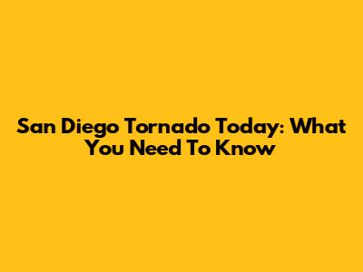 San Diego Tornado Today: What You Need To Know