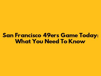 San Francisco 49ers Game Today: What You Need To Know