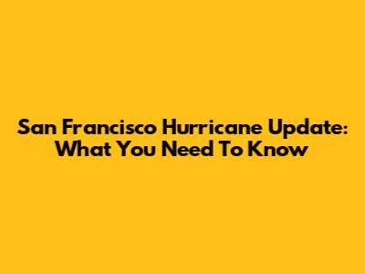 San Francisco Hurricane Update: What You Need To Know