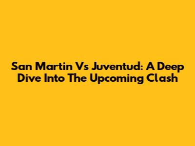 San Martin Vs Juventud: A Deep Dive Into The Upcoming Clash