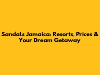 Sandals Jamaica: Resorts, Prices & Your Dream Getaway