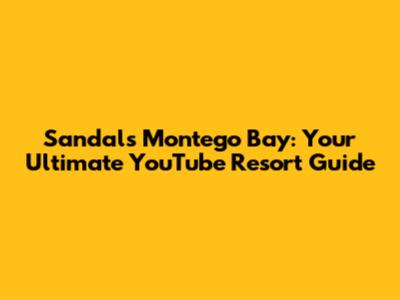 Sandals Montego Bay: Your Ultimate YouTube Resort Guide