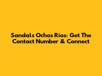 Sandals Ochos Rios: Get The Contact Number & Connect