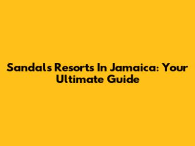 Sandals Resorts In Jamaica: Your Ultimate Guide
