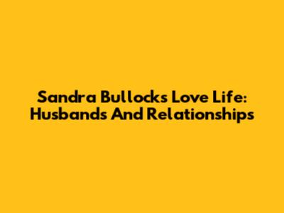 Sandra Bullock's Love Life: Husbands And Relationships