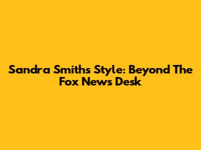 Sandra Smith's Style: Beyond The Fox News Desk