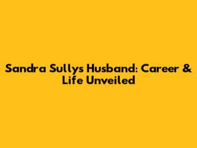 Sandra Sully's Husband: Career & Life Unveiled