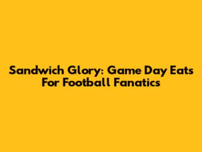 Sandwich Glory: Game Day Eats For Football Fanatics