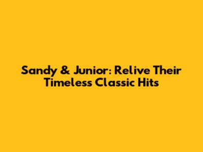 Sandy & Junior: Relive Their Timeless Classic Hits