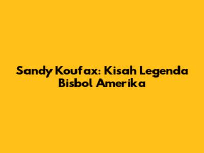 Sandy Koufax: Kisah Legenda Bisbol Amerika