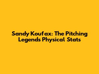 Sandy Koufax: The Pitching Legend's Physical Stats