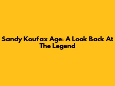 Sandy Koufax Age: A Look Back At The Legend