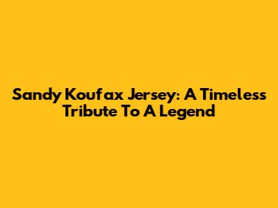 Sandy Koufax Jersey: A Timeless Tribute To A Legend