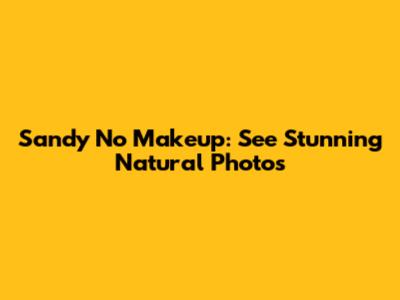 Sandy No Makeup: See Stunning Natural Photos