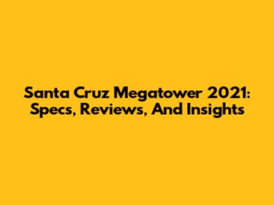 Santa Cruz Megatower 2021: Specs, Reviews, And Insights