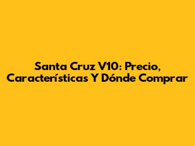 Santa Cruz V10: Precio, Características Y Dónde Comprar