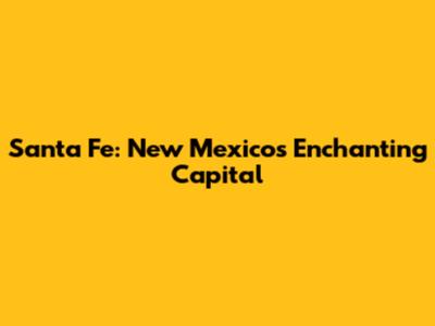 Santa Fe: New Mexico's Enchanting Capital
